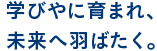 学びやに育まれ、未来へ羽ばたく。